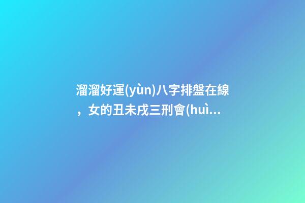 溜溜好運(yùn)八字排盤在線，女的丑未戌三刑會(huì)影響 溜溜好運(yùn)八字排盤免費(fèi)，八字排盤測(cè)算，必須要用真太陽時(shí)嗎？-第1張-觀點(diǎn)-玄機(jī)派
